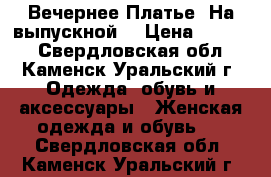 Вечернее Платье (На выпускной) › Цена ­ 8 000 - Свердловская обл., Каменск-Уральский г. Одежда, обувь и аксессуары » Женская одежда и обувь   . Свердловская обл.,Каменск-Уральский г.